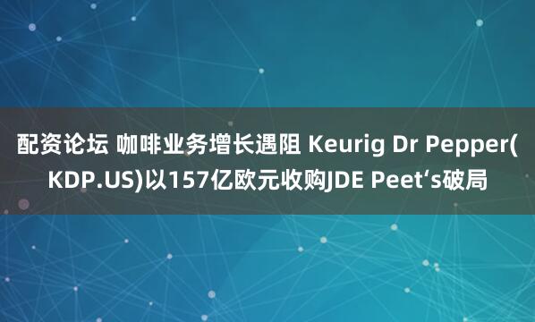 配资论坛 咖啡业务增长遇阻 Keurig Dr Pepper(KDP.US)以157亿欧元收购JDE Peet‘s破局