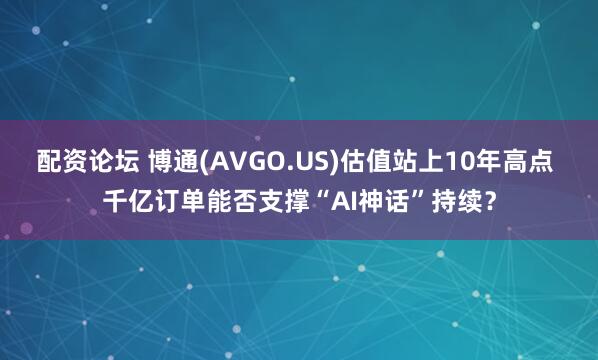 配资论坛 博通(AVGO.US)估值站上10年高点 千亿订单能否支撑“AI神话”持续？