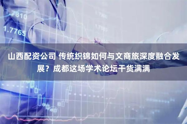 山西配资公司 传统织锦如何与文商旅深度融合发展？成都这场学术论坛干货满满