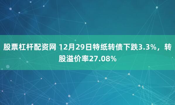 股票杠杆配资网 12月29日特纸转债下跌3.3%，转股溢价率27.08%
