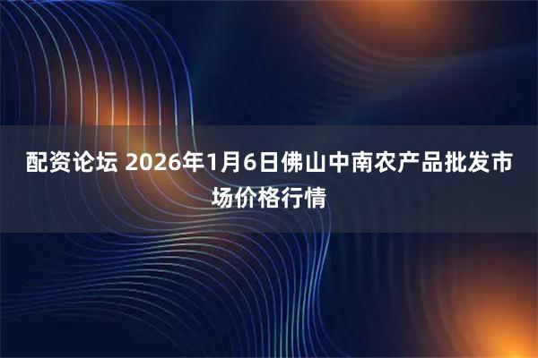 配资论坛 2026年1月6日佛山中南农产品批发市场价格行情