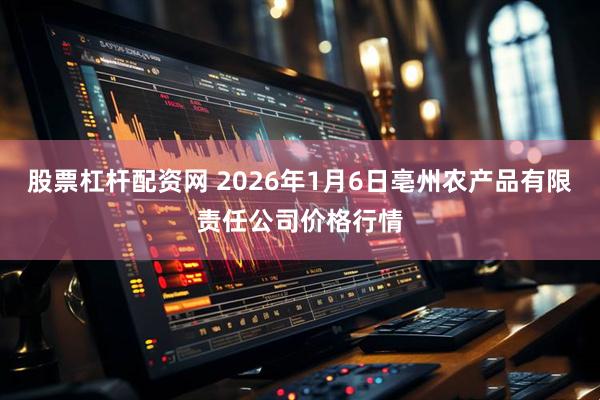 股票杠杆配资网 2026年1月6日亳州农产品有限责任公司价格行情