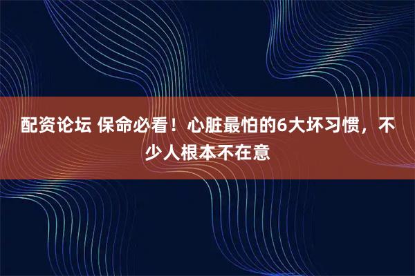 配资论坛 保命必看！心脏最怕的6大坏习惯，不少人根本不在意