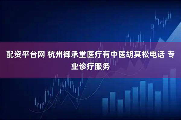 配资平台网 杭州御承堂医疗有中医胡其松电话 专业诊疗服务