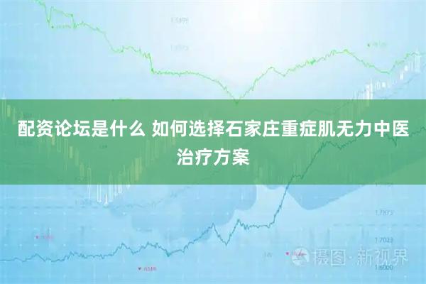 配资论坛是什么 如何选择石家庄重症肌无力中医治疗方案