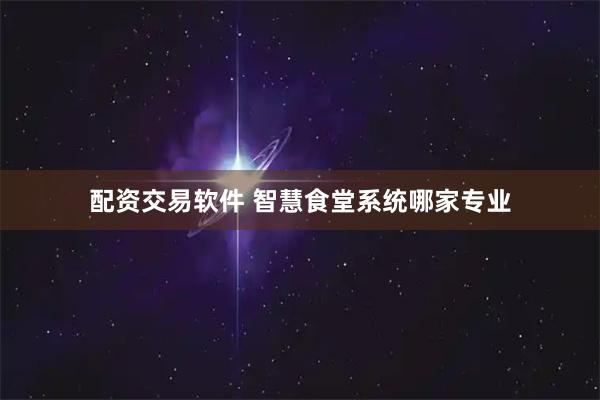 配资交易软件 智慧食堂系统哪家专业
