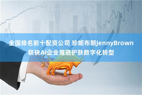 全国排名前十配资公司 珍妮布朗JennyBrown联袂AI企业推进护肤数字化转型