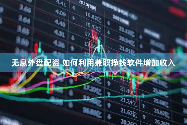 无息外盘配资 如何利用兼职挣钱软件增加收入