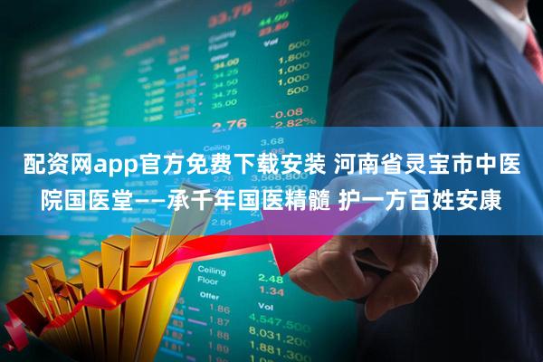 配资网app官方免费下载安装 河南省灵宝市中医院国医堂——承千年国医精髓 护一方百姓安康